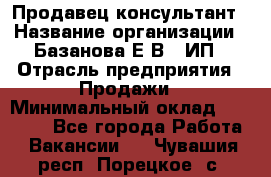 Продавец-консультант › Название организации ­ Базанова Е.В., ИП › Отрасль предприятия ­ Продажи › Минимальный оклад ­ 15 000 - Все города Работа » Вакансии   . Чувашия респ.,Порецкое. с.